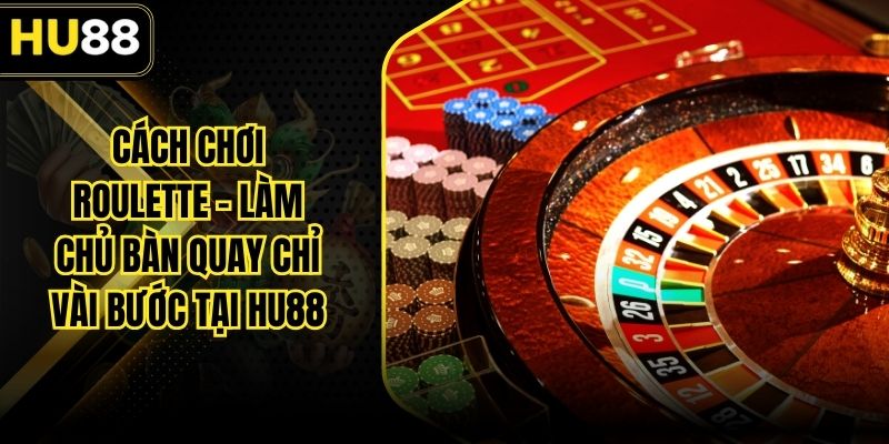 Cách Chơi Roulette – Làm Chủ Bàn Quay Chỉ Vài Bước Tại HU88