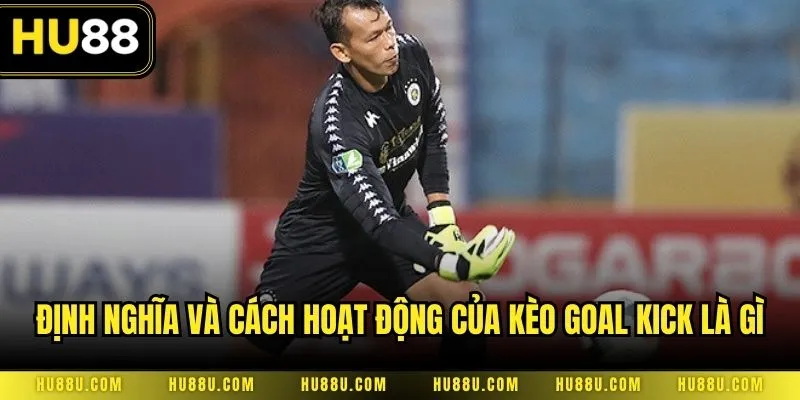 Định nghĩa và cách hoạt động của kèo goal kick là gì luôn phải nắm rõ